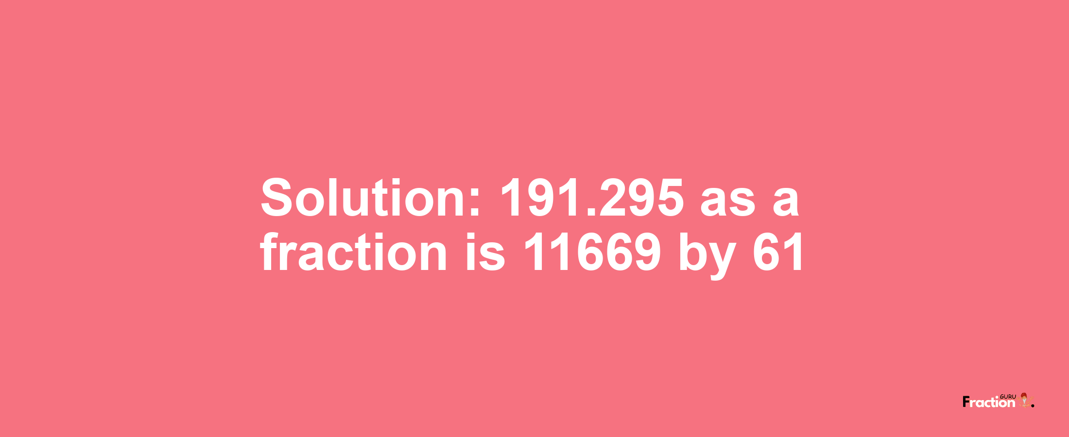 Solution:191.295 as a fraction is 11669/61